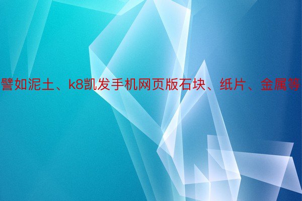 譬如泥土、k8凯发手机网页版石块、纸片、金属等