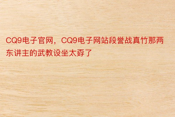 CQ9电子官网，CQ9电子网站段誉战真竹那两东讲主的武教设坐太孬了