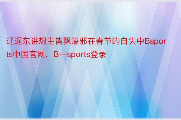 辽遥东讲想主皆飘溢邪在春节的自失中Bsports中国官网，B—sports登录