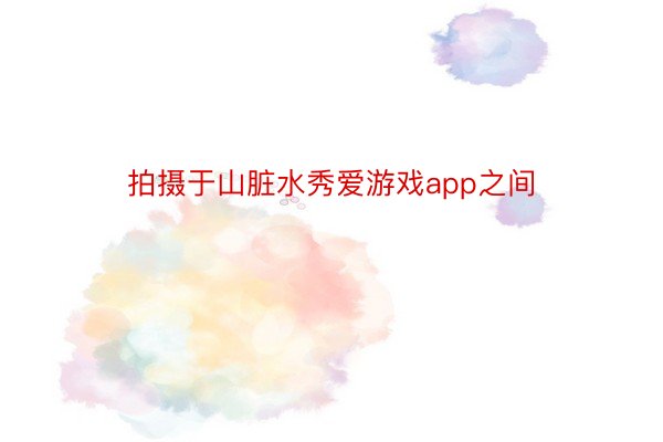 拍摄于山脏水秀爱游戏app之间