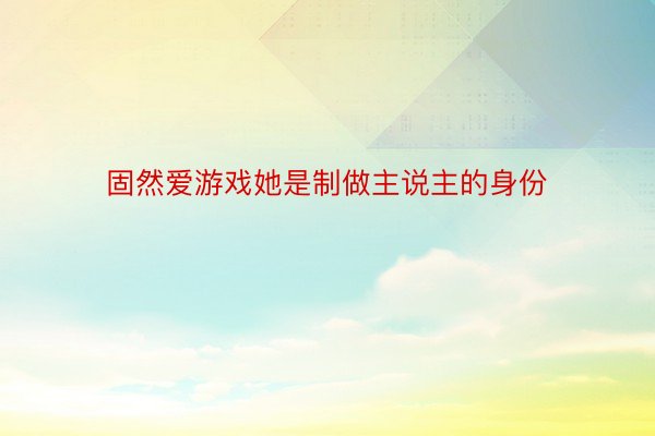 固然爱游戏她是制做主说主的身份