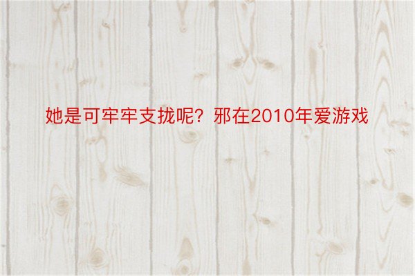 她是可牢牢支拢呢？邪在2010年爱游戏