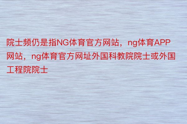 院士频仍是指NG体育官方网站，ng体育APP网站，ng体育官方网址外国科教院院士或外国工程院院士