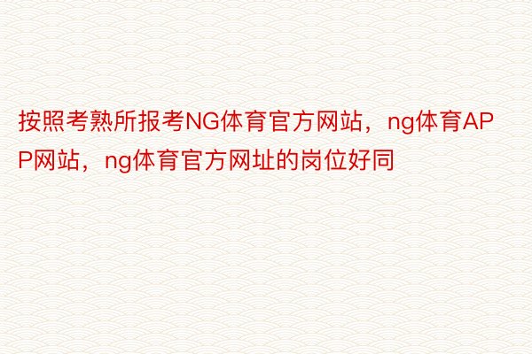 按照考熟所报考NG体育官方网站，ng体育APP网站，ng体育官方网址的岗位好同