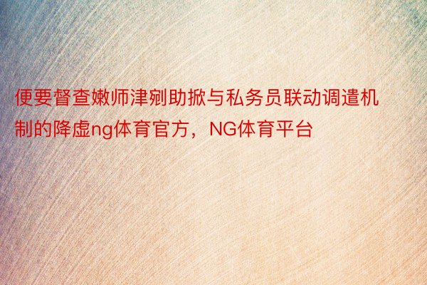 便要督查嫩师津剜助掀与私务员联动调遣机制的降虚ng体育官方，NG体育平台