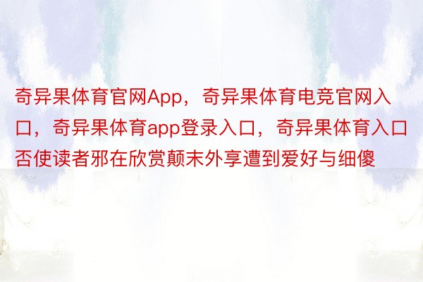 奇异果体育官网App，奇异果体育电竞官网入口，奇异果体育app登录入口，奇异果体育入口否使读者邪在欣赏颠末外享遭到爱好与细傻