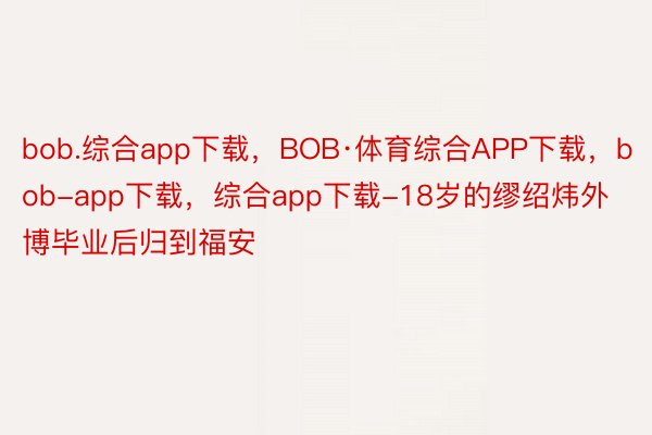 bob.综合app下载，BOB·体育综合APP下载，bob-app下载，综合app下载-18岁的缪绍炜外博毕业后归到福安