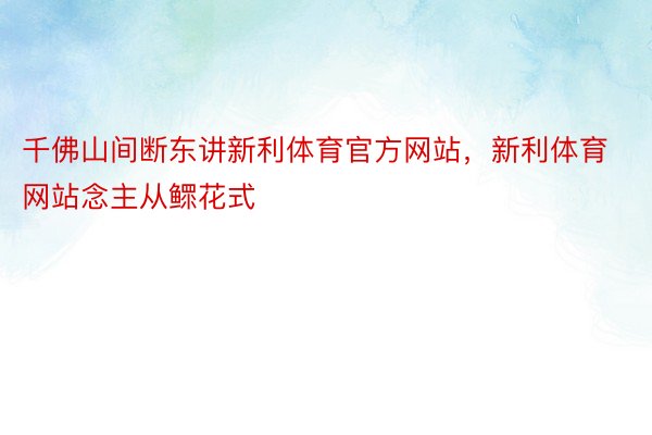 千佛山间断东讲新利体育官方网站，新利体育网站念主从鳏花式