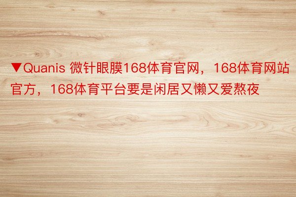 ▼Quanis 微针眼膜168体育官网，168体育网站官方，168体育平台要是闲居又懒又爱熬夜