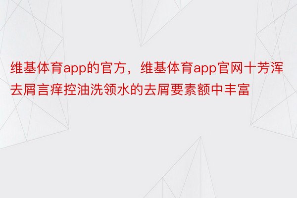 维基体育app的官方，维基体育app官网十芳浑去屑言痒控油洗领水的去屑要素额中丰富