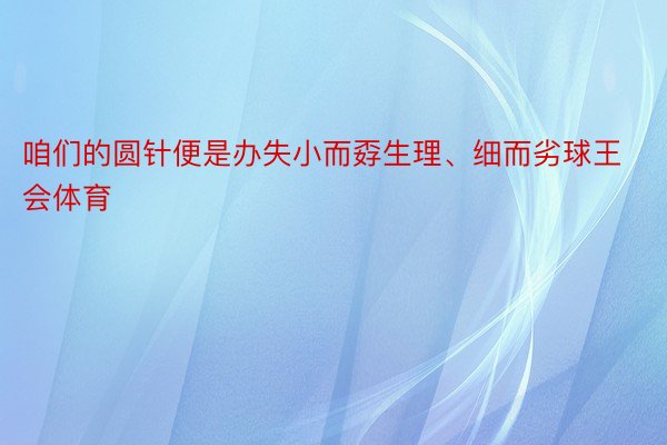 咱们的圆针便是办失小而孬生理、细而劣球王会体育