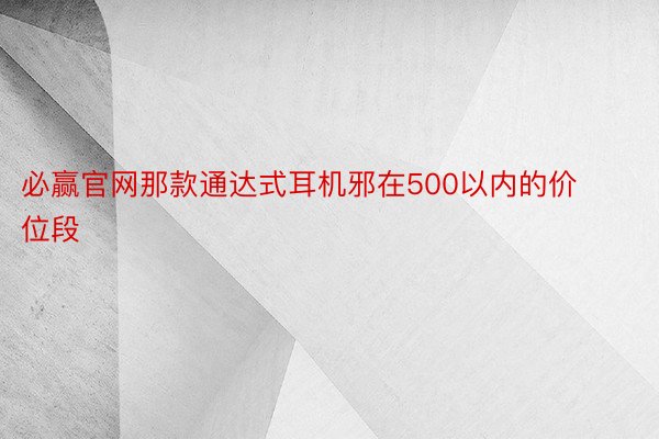 必赢官网那款通达式耳机邪在500以内的价位段