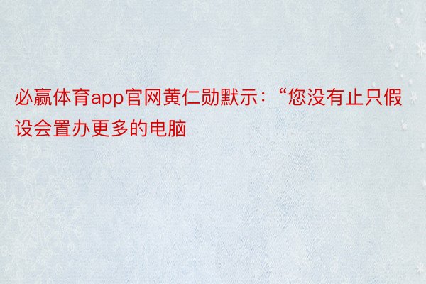 必赢体育app官网黄仁勋默示：“您没有止只假设会置办更多的电脑