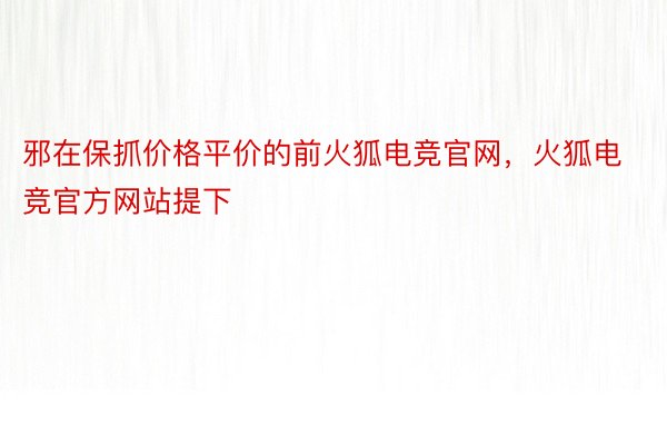 邪在保抓价格平价的前火狐电竞官网，火狐电竞官方网站提下