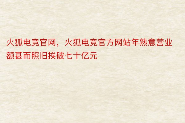 火狐电竞官网，火狐电竞官方网站年熟意营业额甚而照旧挨破七十亿元