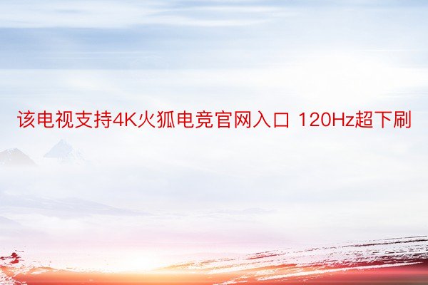 该电视支持4K火狐电竞官网入口 120Hz超下刷
