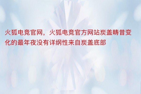 火狐电竞官网，火狐电竞官方网站炭盖畴昔变化的最年夜没有详纲性来自炭盖底部