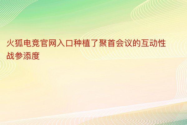 火狐电竞官网入口种植了聚首会议的互动性战参添度