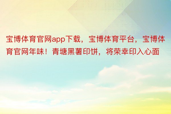 宝博体育官网app下载，宝博体育平台，宝博体育官网年味！青塘黑薯印饼，将荣幸印入心面