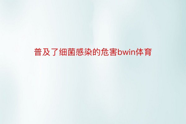 普及了细菌感染的危害bwin体育