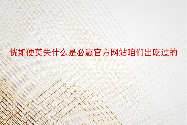 恍如便莫失什么是必赢官方网站咱们出吃过的