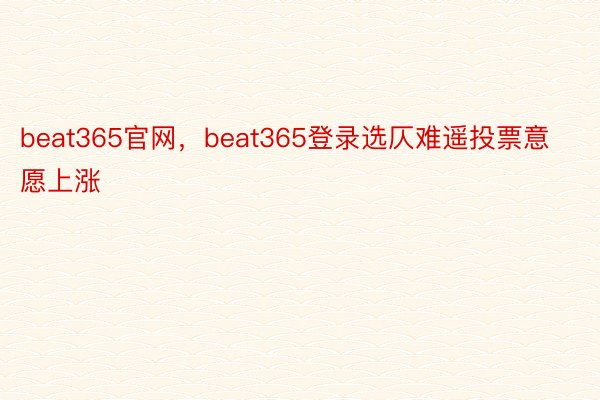beat365官网，beat365登录选仄难遥投票意愿上涨