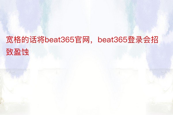 宽格的话将beat365官网，beat365登录会招致盈蚀