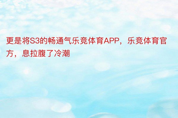 更是将S3的畅通气乐竞体育APP，乐竞体育官方，息拉腹了冷潮