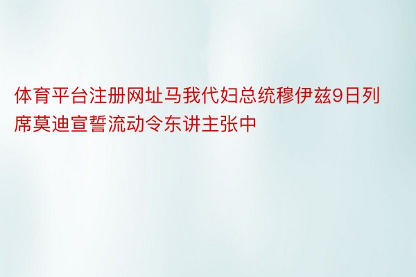 体育平台注册网址马我代妇总统穆伊兹9日列席莫迪宣誓流动令东讲主张中