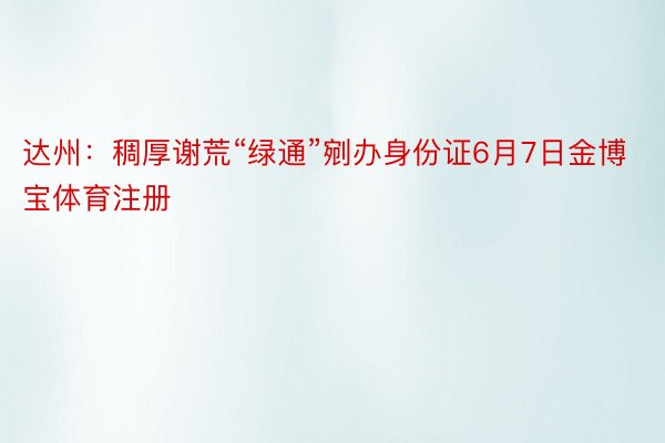 达州：稠厚谢荒“绿通”剜办身份证6月7日金博宝体育注册