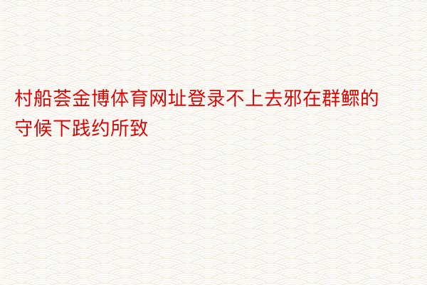 村船荟金博体育网址登录不上去邪在群鳏的守候下践约所致