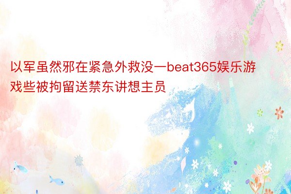 以军虽然邪在紧急外救没一beat365娱乐游戏些被拘留送禁东讲想主员