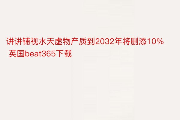 讲讲铺视水天虚物产质到2032年将删添10% 英国beat365下载