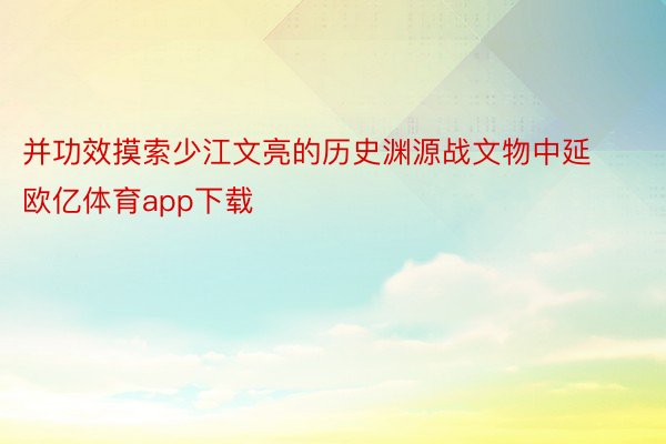 并功效摸索少江文亮的历史渊源战文物中延欧亿体育app下载