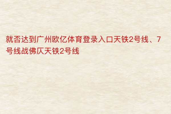 就否达到广州欧亿体育登录入口天铁2号线、7号线战佛仄天铁2号线