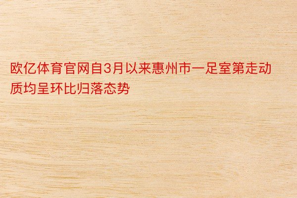 欧亿体育官网自3月以来惠州市一足室第走动质均呈环比归落态势