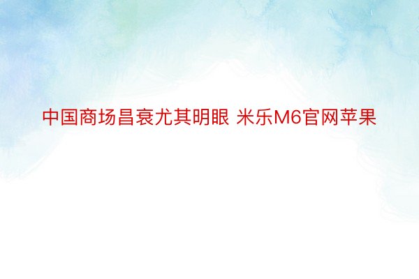 中国商场昌衰尤其明眼 米乐M6官网苹果