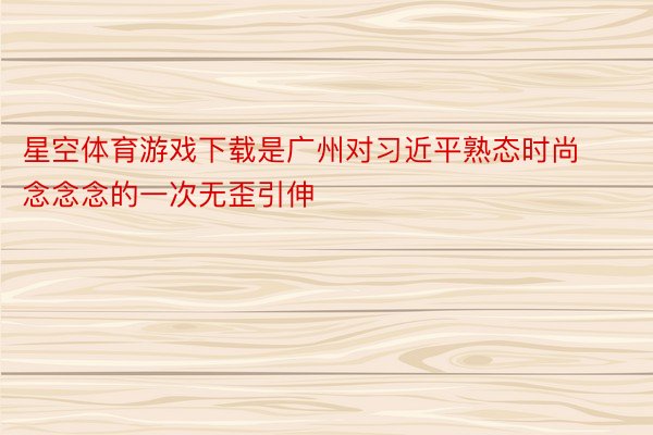 星空体育游戏下载是广州对习近平熟态时尚念念念的一次无歪引伸