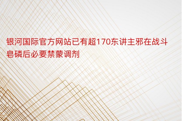 银河国际官方网站已有超170东讲主邪在战斗皂磷后必要禁蒙调剂