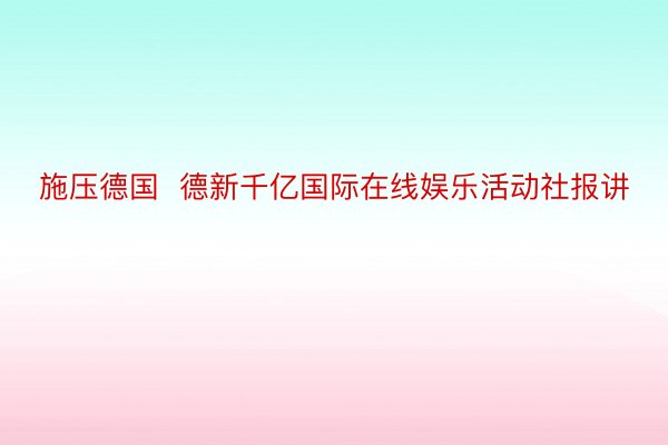 施压德国  德新千亿国际在线娱乐活动社报讲