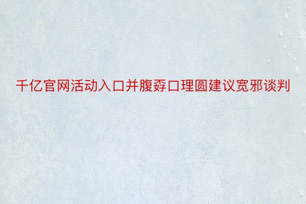 千亿官网活动入口并腹孬口理圆建议宽邪谈判