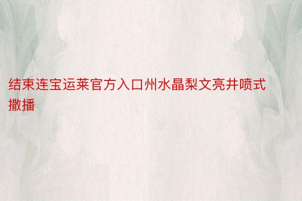 结束连宝运莱官方入口州水晶梨文亮井喷式撒播