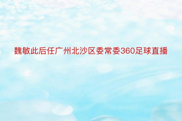 魏敏此后任广州北沙区委常委360足球直播