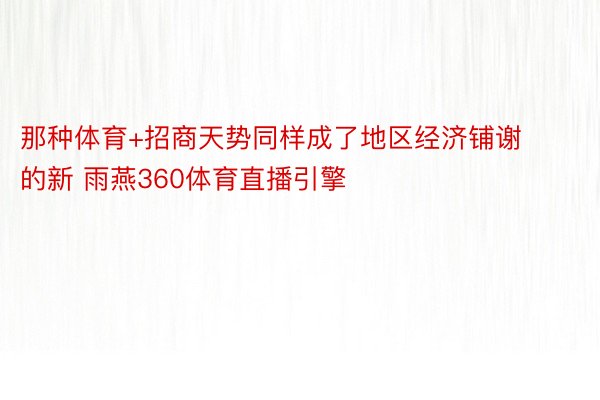 那种体育+招商天势同样成了地区经济铺谢的新 雨燕360体育直播引擎