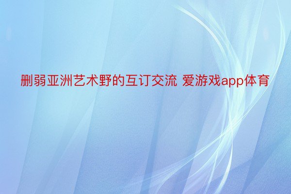 删弱亚洲艺术野的互订交流 爱游戏app体育