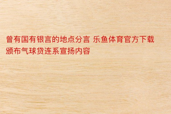 曾有国有银言的地点分言 乐鱼体育官方下载颁布气球贷连系宣扬内容