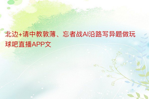 北边+请中教敦薄、忘者战AI沿路写异题做玩球吧直播APP文