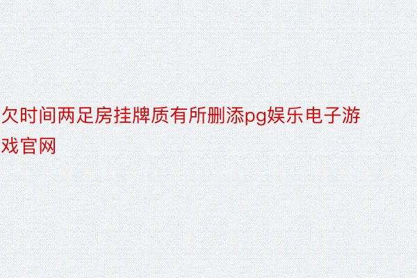 欠时间两足房挂牌质有所删添pg娱乐电子游戏官网