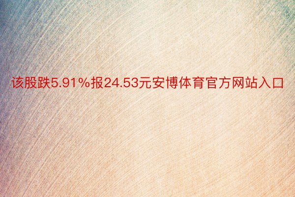 该股跌5.91%报24.53元安博体育官方网站入口