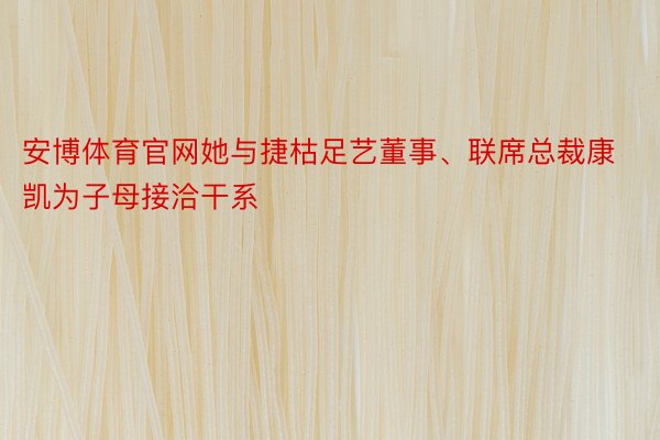 安博体育官网她与捷枯足艺董事、联席总裁康凯为子母接洽干系